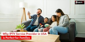 Why IPTV Service Provider in USA is Perfect For Families